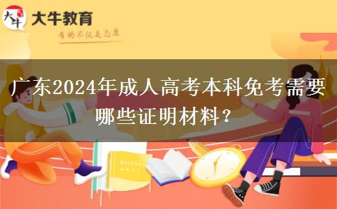 广东2024年成人高考本科免考需要哪些证明材料？