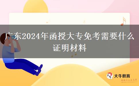 广东2024年函授大专免考需要什么证明材料