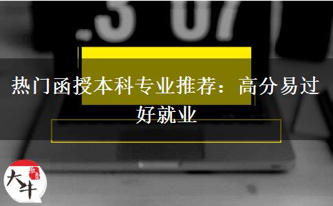 热门函授本科专业推荐：高分易过好就业