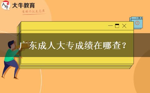 广东成人大专成绩在哪查?