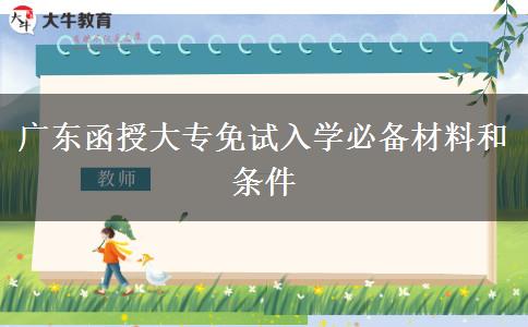 广东函授大专免试入学必备材料和条件