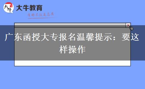 广东函授大专报名温馨提示：要这样操作