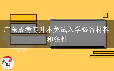 广东成考专升本免试入学必备材料和条件