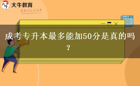 成考专升本最多能加50分是真的吗？