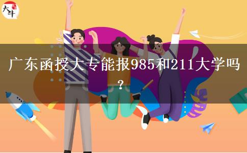 广东函授大专能报985和211大学吗？