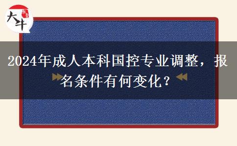 2024年国控专业调整成人本科报名条件有变化吗？