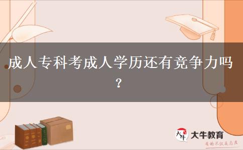 成人专科考成人学历还有竞争力吗？