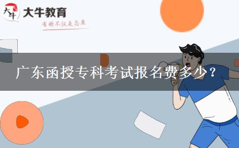 广东函授专科考试报名费多少？