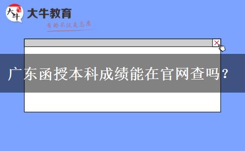 广东函授本科成绩能在官网查吗？