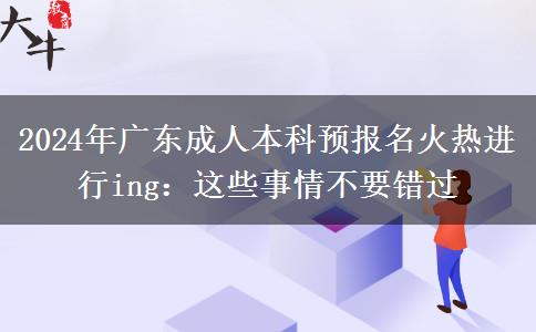2024广东成人本科预报名火热进行ing：这些事情不要错过