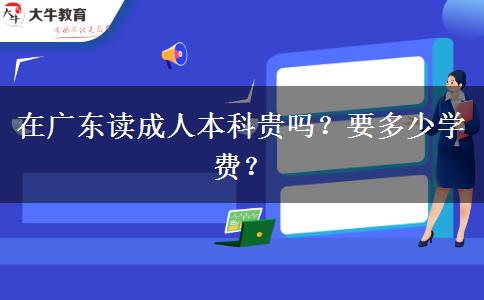 在广东读成人本科贵吗？要多少学费？