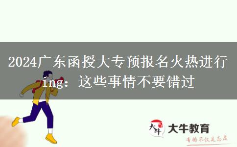 2024广东函授大专预报名火热进行ing:这些事情不要错过