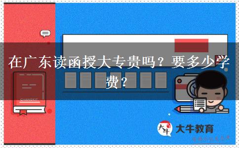 在广东读函授大专贵吗?要多少学费?