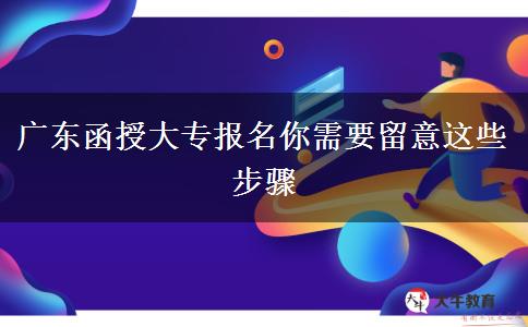 广东函授大专报名你需要留意这些步骤