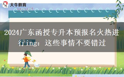 2024广东函授专升本预报名火热进行ing:这些事情不要错过