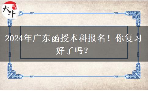 2024年广东函授本科报名！你复习好了吗？