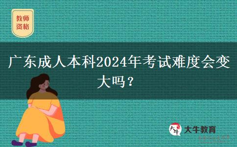 广东成人本科2024年考试难度会变大吗？