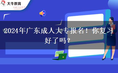 2024年广东成人大专报名！你复习好了吗？