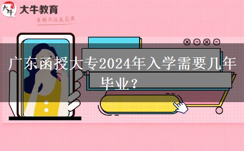 广东函授大专2024年入学需要几年毕业?