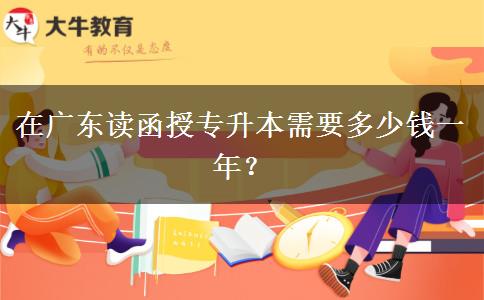 在广东读函授专升本需要多少钱一年？