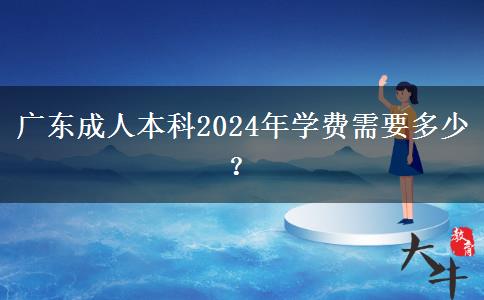 广东成人本科2024年学费需要多少？