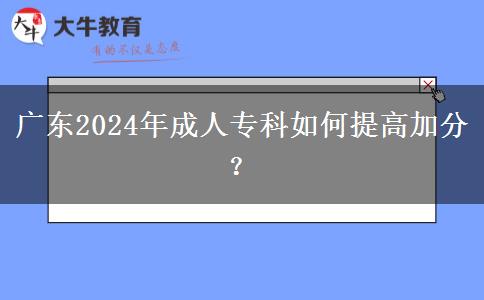 广东2024年成人专科如何提高加分？