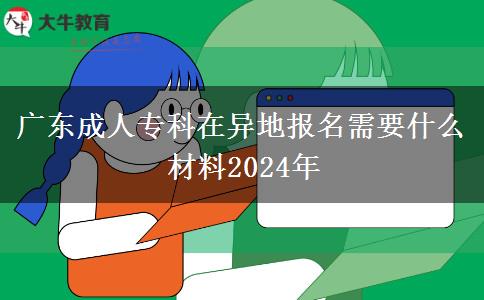 广东成人专科在异地报名需要什么材料2024年