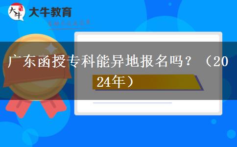 广东函授专科能异地报名吗？（2024年）