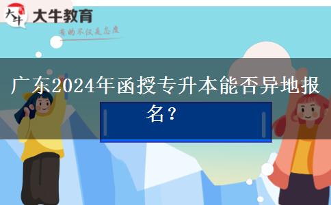广东2024年函授专升本能否异地报名？