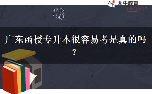 广东函授专升本很容易考是真的吗？