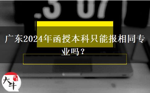 广东2024年函授本科只能报相同专业吗？