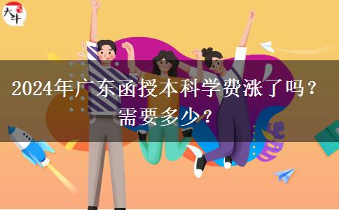 2024年广东函授本科学费涨了吗？需要多少？