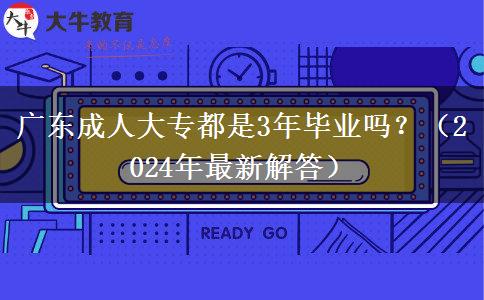广东成人大专都是3年毕业吗？（2024年最新解答）