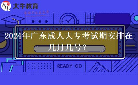 2024年广东成人大专考试期安排在几月几号？