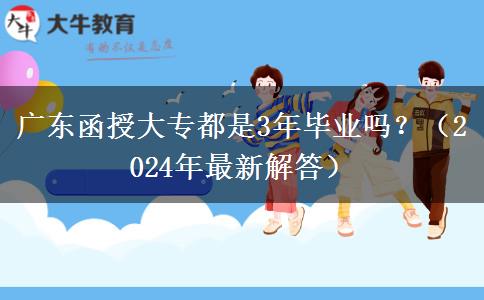 广东函授大专都是3年毕业吗？（2024年最新解答）