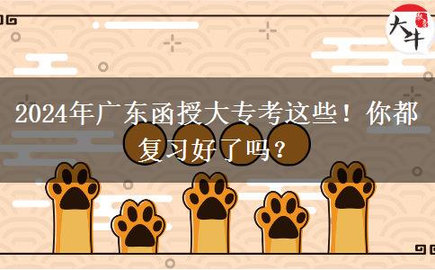 2024年广东函授大专考这些！你都复习好了吗？
