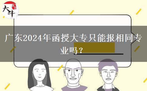 广东2024年函授大专只能报相同专业吗？