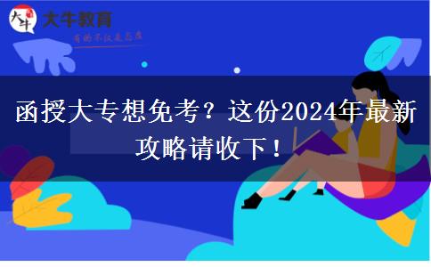 函授大专想免考？这份2024年最新攻略请收下！
