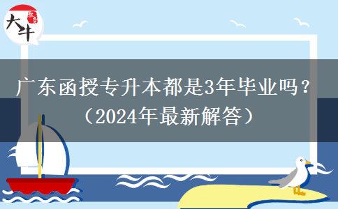 广东函授专升本都是3年毕业吗？（2024年最新解答）