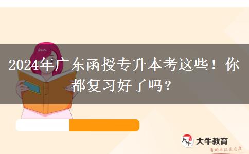 2024年广东函授专升本考这些！你都复习好了吗？