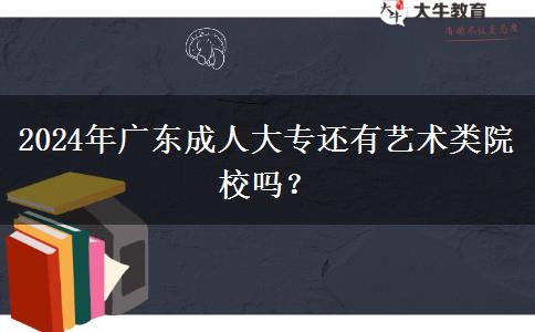 2024年广东成人大专还有艺术类院校吗？