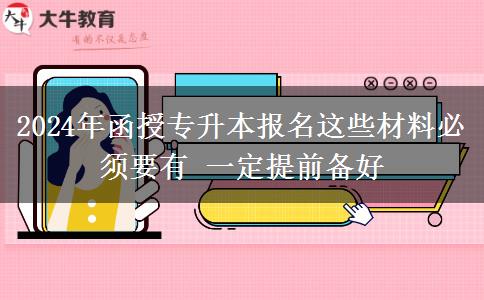 2024年函授专升本报名这些材料必须要有 一定提前备好