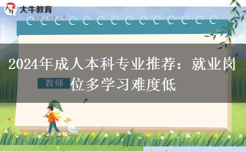 2024年成人本科专业推荐：就业岗位多学习难度低