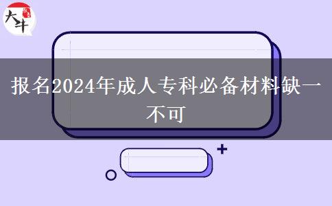 报名2024年成人专科必备材料缺一不可