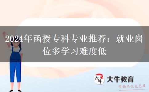 2024年函授专科专业推荐：就业岗位多学习难度低