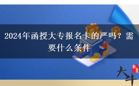 2024年函授大专报名卡的严吗？需要什么条件