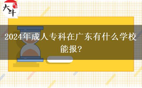2024年成人专科在广东有什么学校能报?