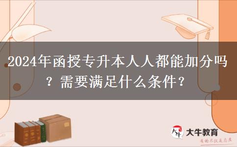 2024年函授专升本人人都能加分吗？需要满足什么条件？