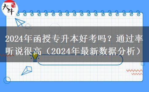 2024年函授专升本好考吗？通过率听说很高（2024年最新数据分析）