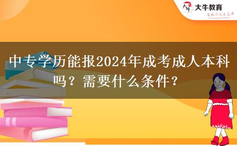 中专学历能报2024年成考成人本科吗？需要什么条件？